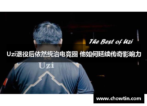 Uzi退役后依然统治电竞圈 他如何延续传奇影响力